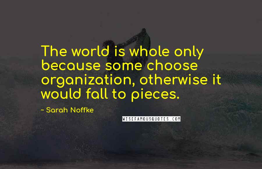 Sarah Noffke quotes: The world is whole only because some choose organization, otherwise it would fall to pieces.