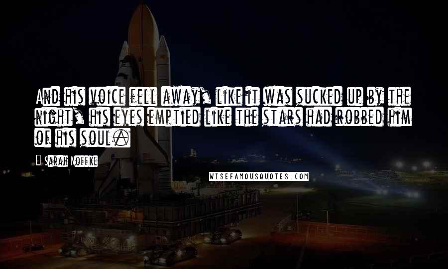 Sarah Noffke quotes: And his voice fell away, like it was sucked up by the night, his eyes emptied like the stars had robbed him of his soul.