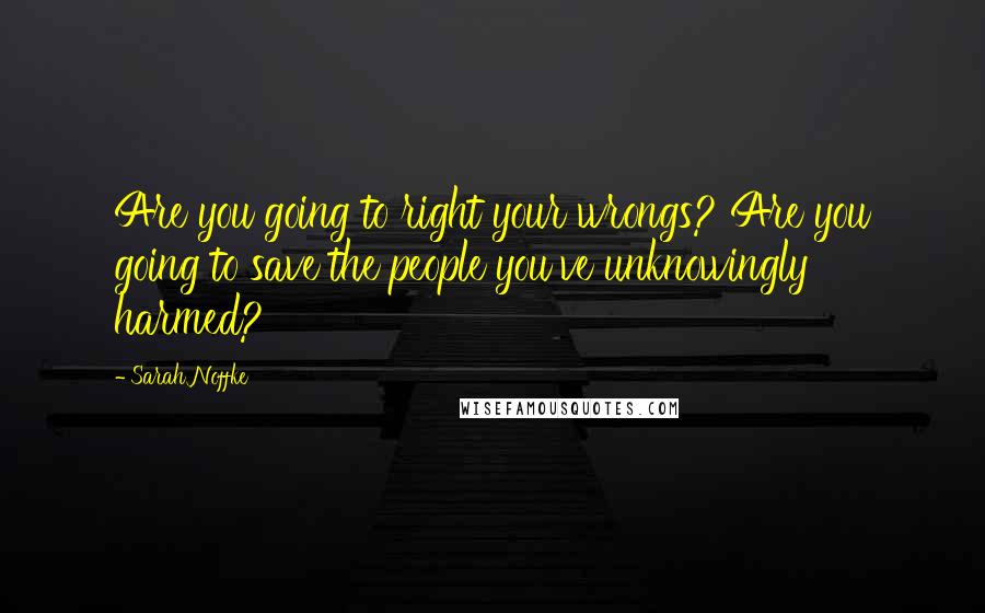 Sarah Noffke quotes: Are you going to right your wrongs? Are you going to save the people you've unknowingly harmed?