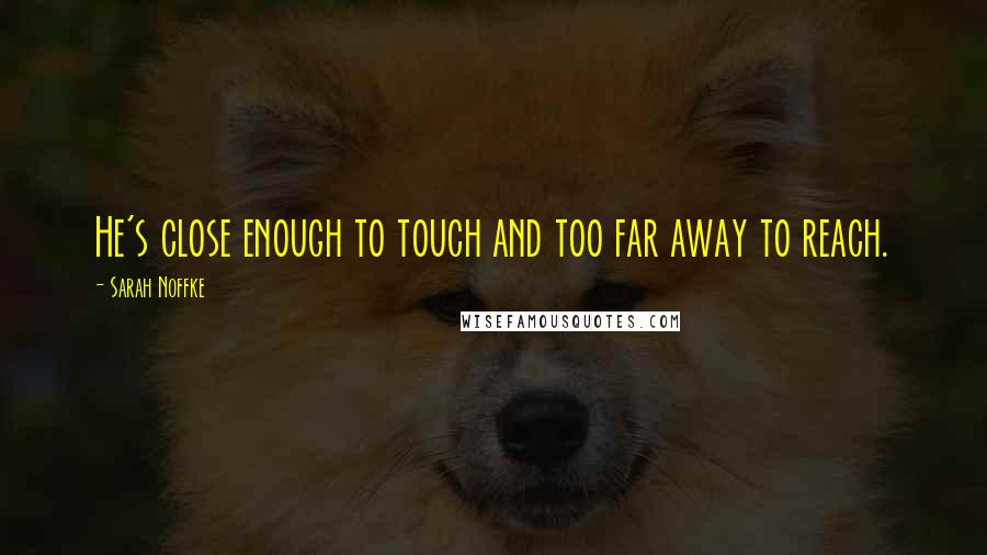 Sarah Noffke quotes: He's close enough to touch and too far away to reach.