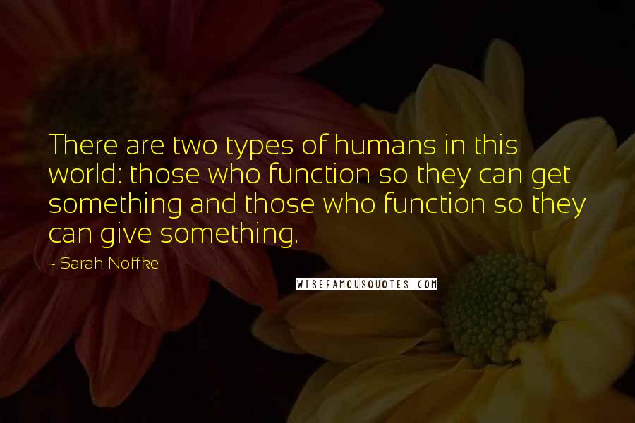 Sarah Noffke quotes: There are two types of humans in this world: those who function so they can get something and those who function so they can give something.