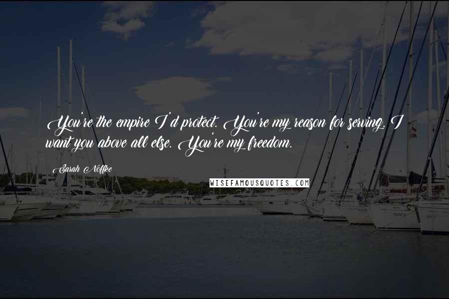 Sarah Noffke quotes: You're the empire I'd protect. You're my reason for serving. I want you above all else. You're my freedom.