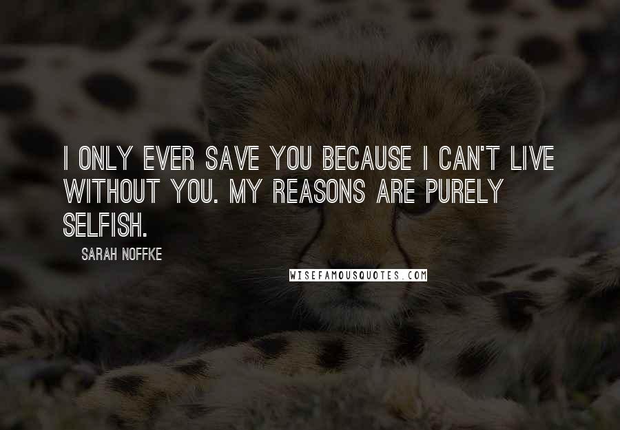 Sarah Noffke quotes: I only ever save you because I can't live without you. My reasons are purely selfish.