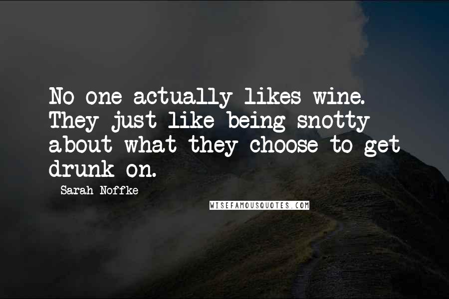 Sarah Noffke quotes: No one actually likes wine. They just like being snotty about what they choose to get drunk on.