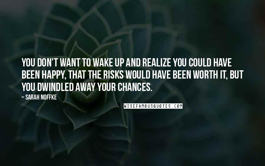 Sarah Noffke quotes: You don't want to wake up and realize you could have been happy, that the risks would have been worth it, but you dwindled away your chances.