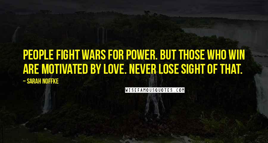 Sarah Noffke quotes: People fight wars for power. But those who win are motivated by love. Never lose sight of that.