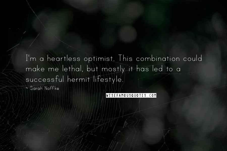 Sarah Noffke quotes: I'm a heartless optimist. This combination could make me lethal, but mostly it has led to a successful hermit lifestyle.