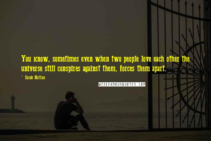 Sarah Noffke quotes: You know, sometimes even when two people love each other the universe still conspires against them, forces them apart.