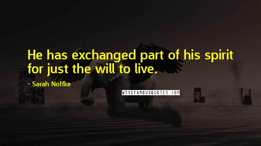 Sarah Noffke quotes: He has exchanged part of his spirit for just the will to live.