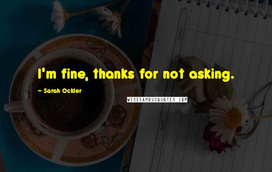 Sarah Ockler quotes: I'm fine, thanks for not asking.