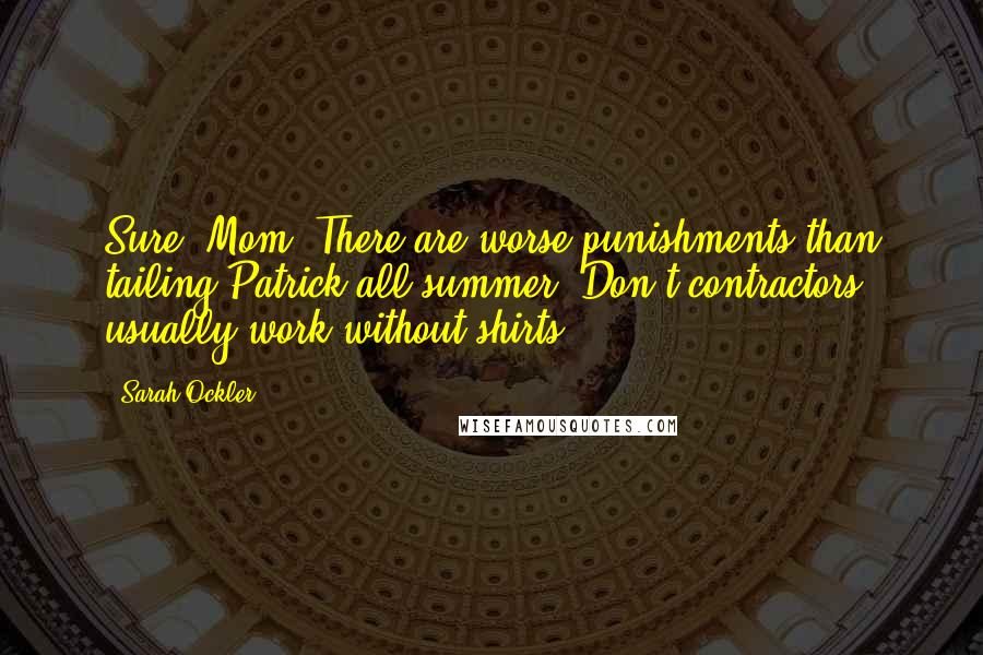 Sarah Ockler quotes: Sure, Mom. There are worse punishments than tailing Patrick all summer. Don't contractors usually work without shirts? Sarah Ockler quotes: Sure, Mom. There are worse punishments than tailing Patrick all summer. Don't contractors usually work without shirts?