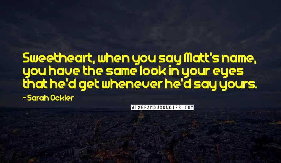 Sarah Ockler quotes: Sweetheart, when you say Matt's name, you have the same look in your eyes that he'd get whenever he'd say yours.