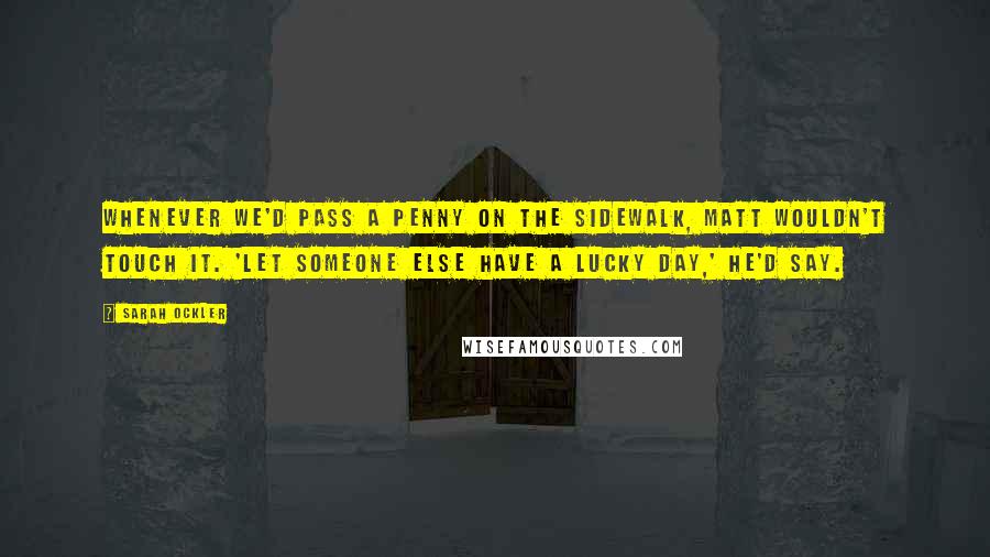 Sarah Ockler quotes: Whenever we'd pass a penny on the sidewalk, Matt wouldn't touch it. 'Let someone else have a lucky day,' he'd say.