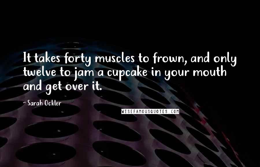 Sarah Ockler quotes: It takes forty muscles to frown, and only twelve to jam a cupcake in your mouth and get over it.