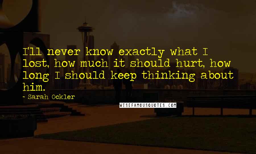 Sarah Ockler quotes: I'll never know exactly what I lost, how much it should hurt, how long I should keep thinking about him.