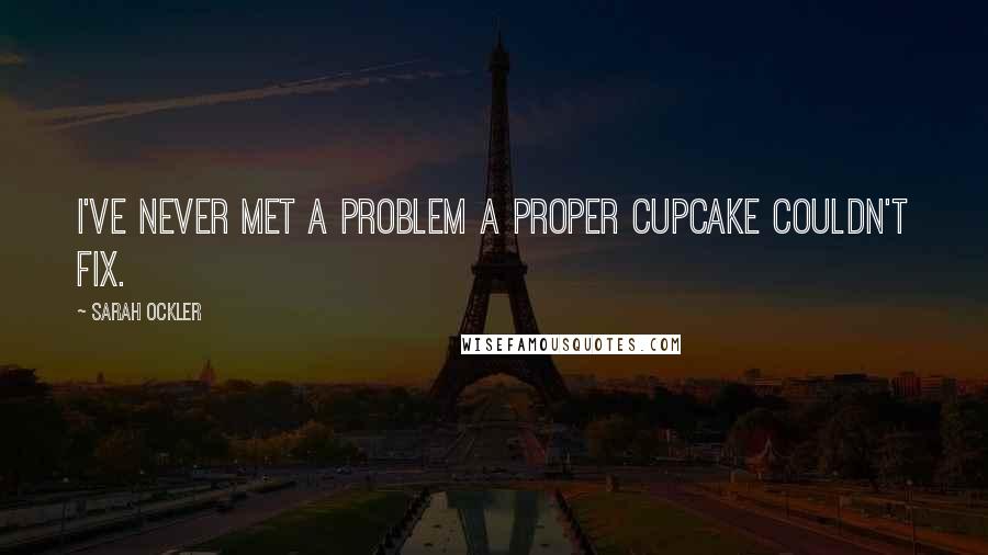 Sarah Ockler quotes: I've never met a problem a proper cupcake couldn't fix.