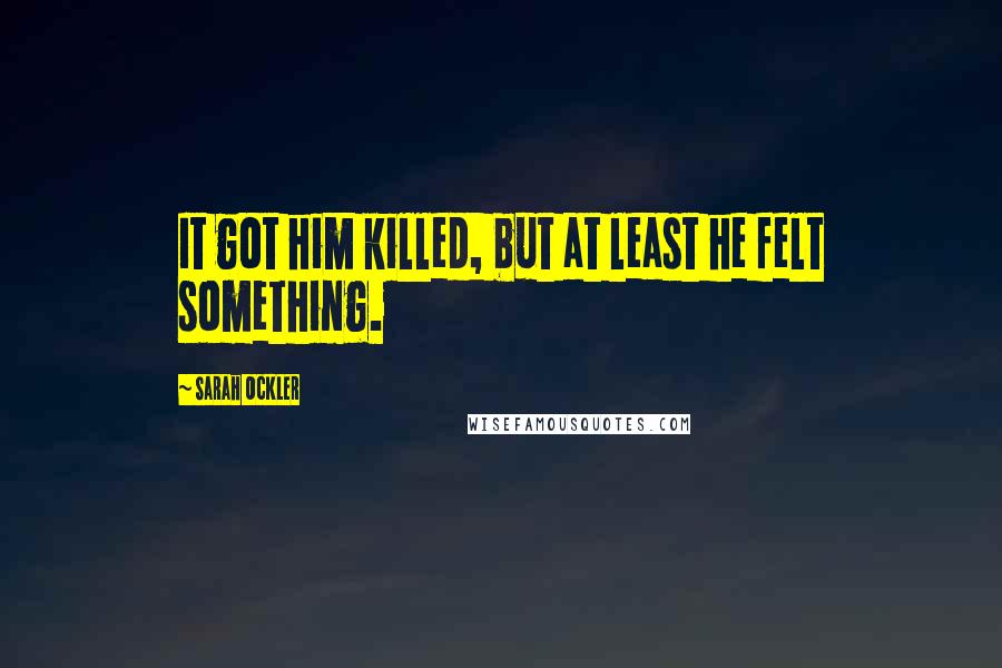 Sarah Ockler quotes: It got him killed, but at least he felt something.