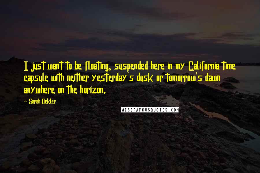 Sarah Ockler quotes: I just want to be floating, suspended here in my California time capsule with neither yesterday's dusk or tomorrow's dawn anywhere on the horizon.