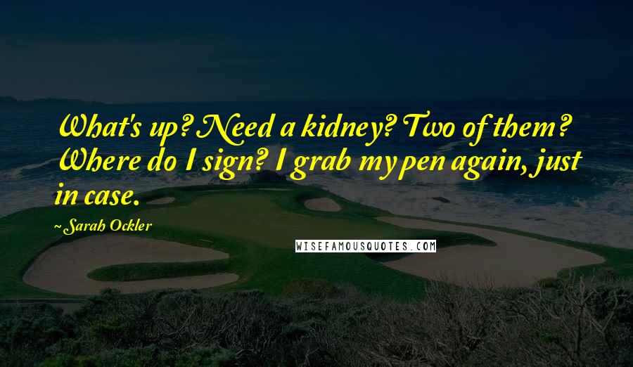 Sarah Ockler quotes: What's up? Need a kidney? Two of them? Where do I sign? I grab my pen again, just in case.