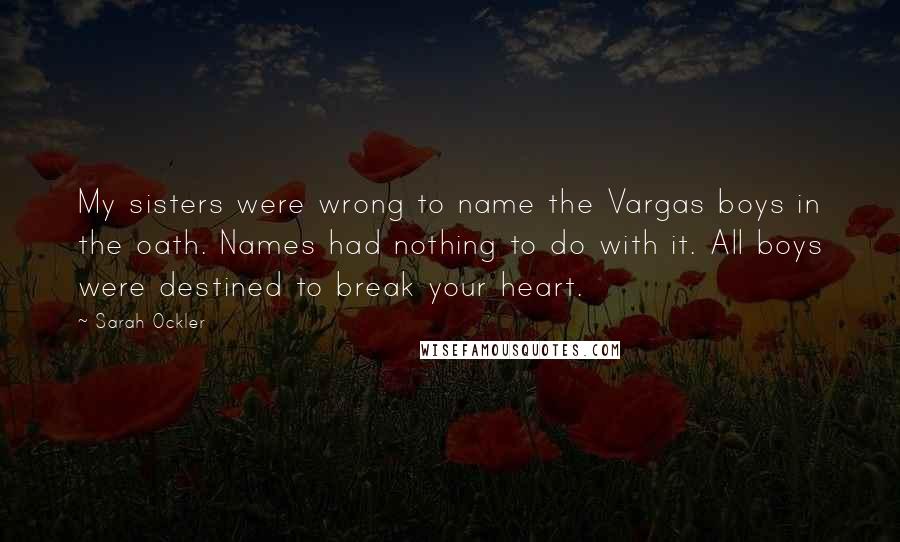 Sarah Ockler quotes: My sisters were wrong to name the Vargas boys in the oath. Names had nothing to do with it. All boys were destined to break your heart.