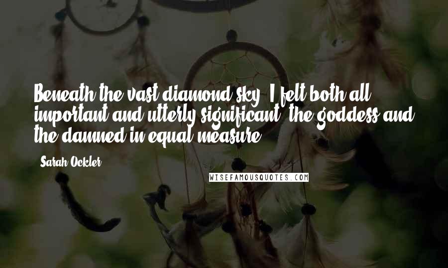 Sarah Ockler quotes: Beneath the vast diamond sky, I felt both all important and utterly significant, the goddess and the damned in equal measure.