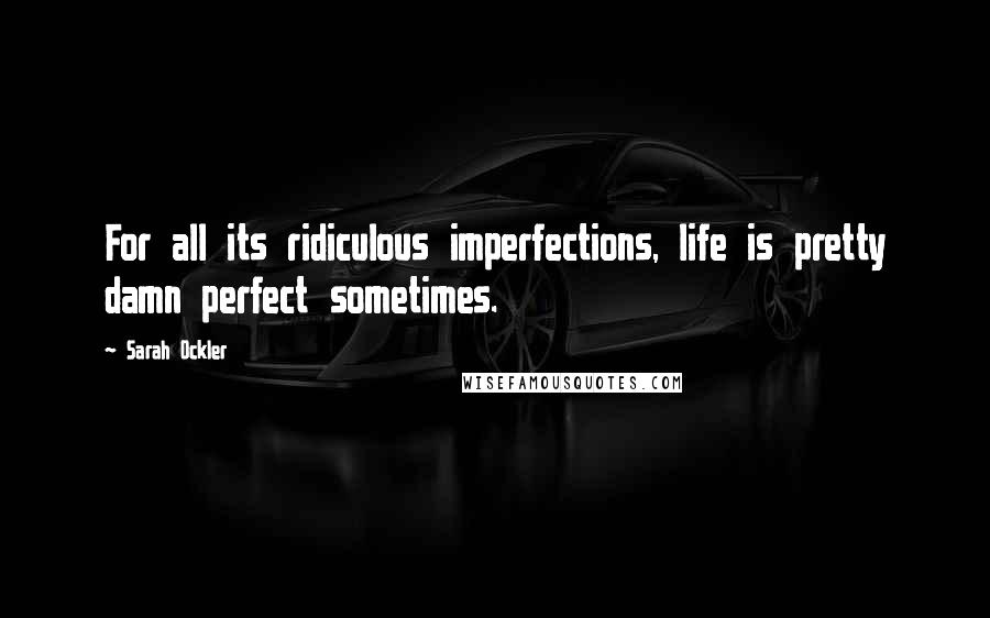 Sarah Ockler quotes: For all its ridiculous imperfections, life is pretty damn perfect sometimes.