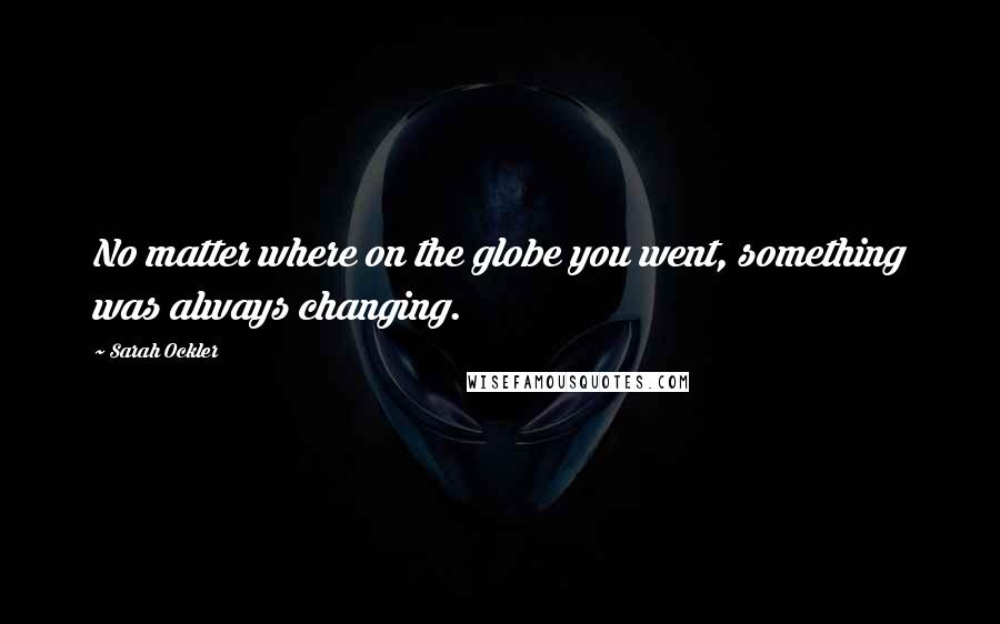 Sarah Ockler quotes: No matter where on the globe you went, something was always changing.