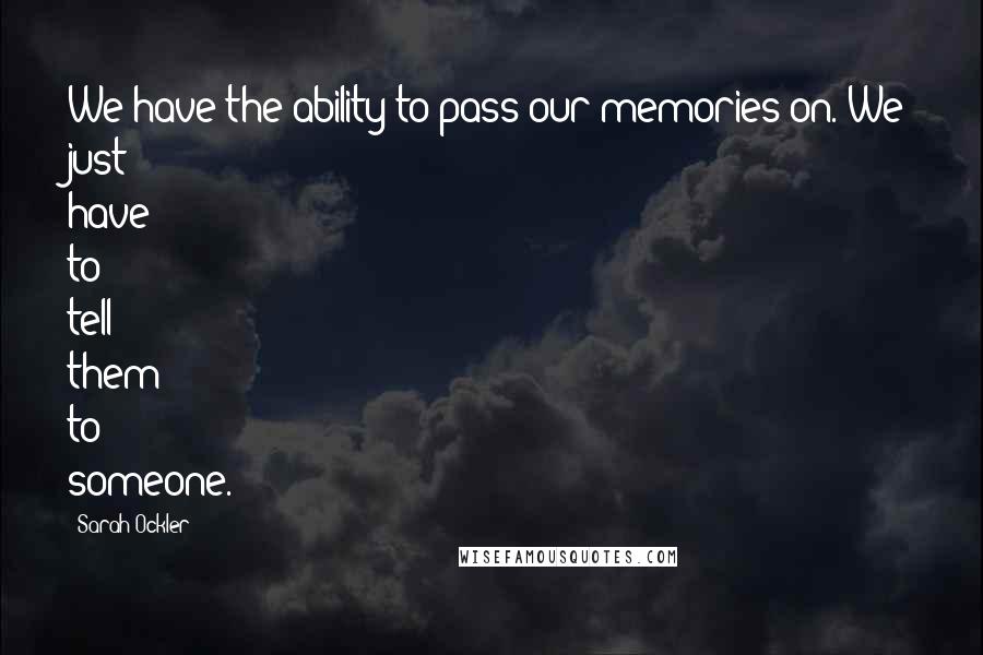 Sarah Ockler quotes: We have the ability to pass our memories on. We just have to tell them to someone.