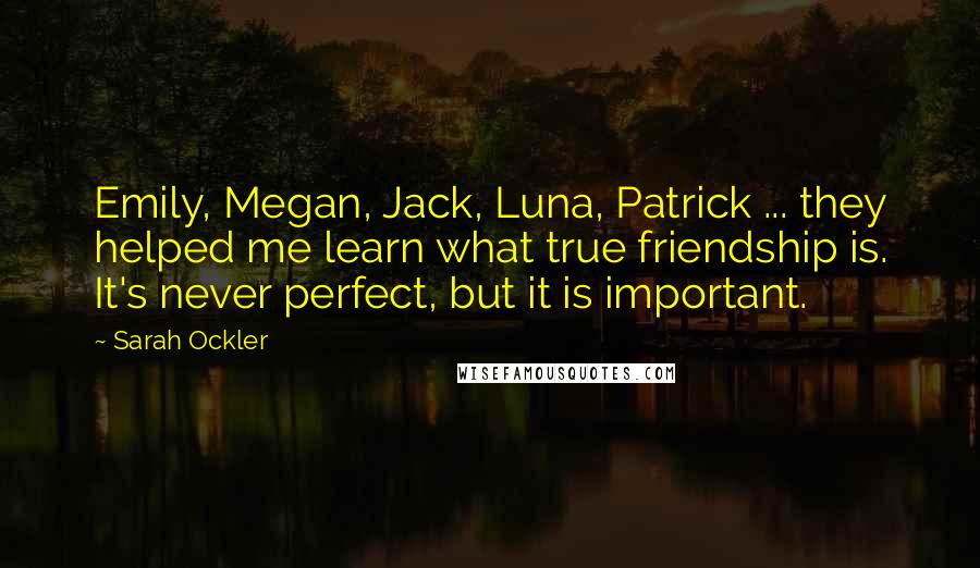 Sarah Ockler quotes: Emily, Megan, Jack, Luna, Patrick ... they helped me learn what true friendship is. It's never perfect, but it is important.