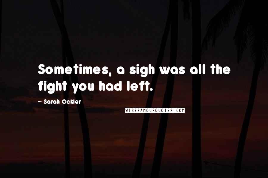 Sarah Ockler quotes: Sometimes, a sigh was all the fight you had left.