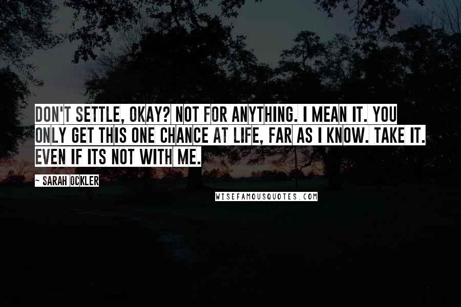 Sarah Ockler quotes: Don't settle, okay? Not for anything. I mean it. You only get this one chance at life, far as I know. Take it. Even if its not with me. Sarah Ockler quotes: Don't settle, okay? Not for anything. I mean it. You only get this one chance at life, far as I know. Take it. Even if its not with me.