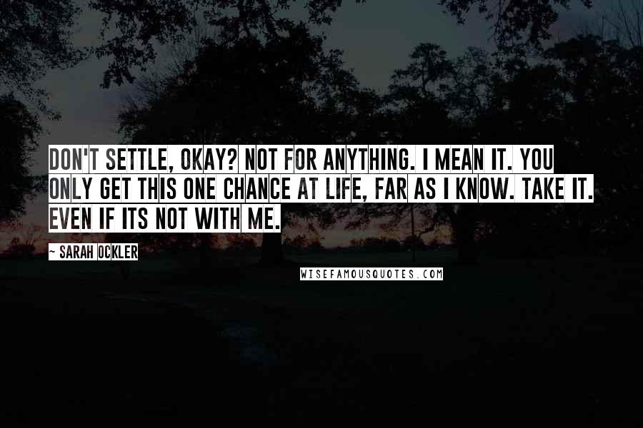 Sarah Ockler quotes: Don't settle, okay? Not for anything. I mean it. You only get this one chance at life, far as I know. Take it. Even if its not with me.