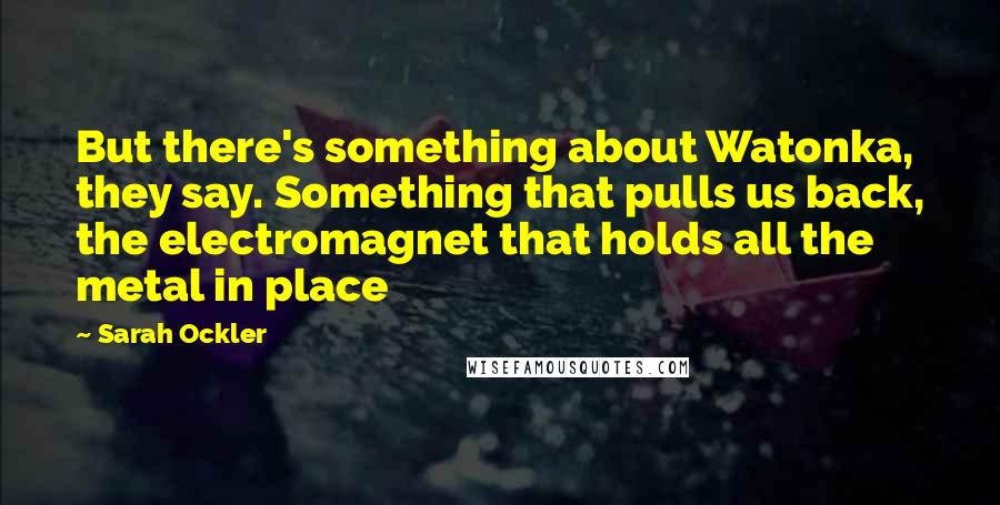 Sarah Ockler quotes: But there's something about Watonka, they say. Something that pulls us back, the electromagnet that holds all the metal in place