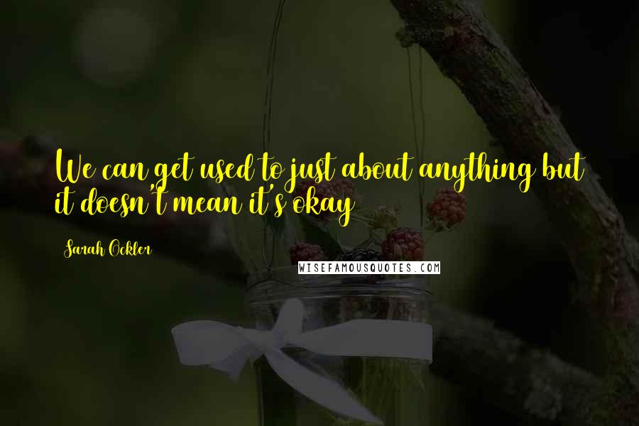 Sarah Ockler quotes: We can get used to just about anything but it doesn't mean it's okay