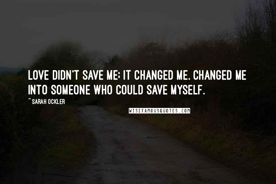 Sarah Ockler quotes: Love didn't save me; it changed me. Changed me into someone who could save myself.