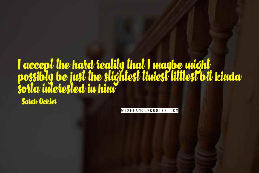 Sarah Ockler quotes: I accept the hard reality that I maybe might possibly be just the slightest tiniest littlest bit kinda sorta interested in him.