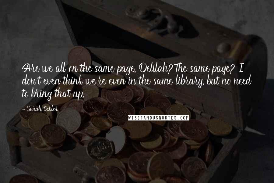Sarah Ockler quotes: Are we all on the same page, Delilah?The same page? I don't even think we're even in the same library, but no need to bring that up. Sarah Ockler quotes: Are we all on the same page, Delilah?The same page? I don't even think we're even in the same library, but no need to bring that up.