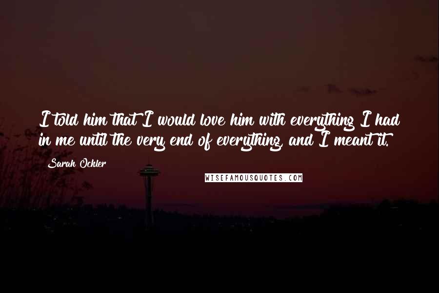 Sarah Ockler quotes: I told him that I would love him with everything I had in me until the very end of everything, and I meant it.