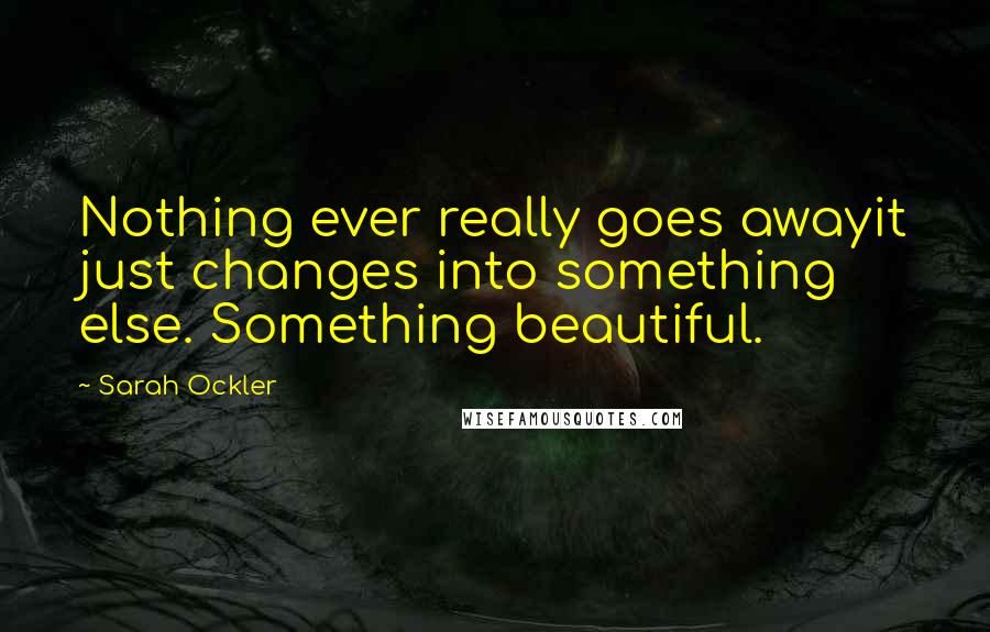 Sarah Ockler quotes: Nothing ever really goes awayit just changes into something else. Something beautiful.