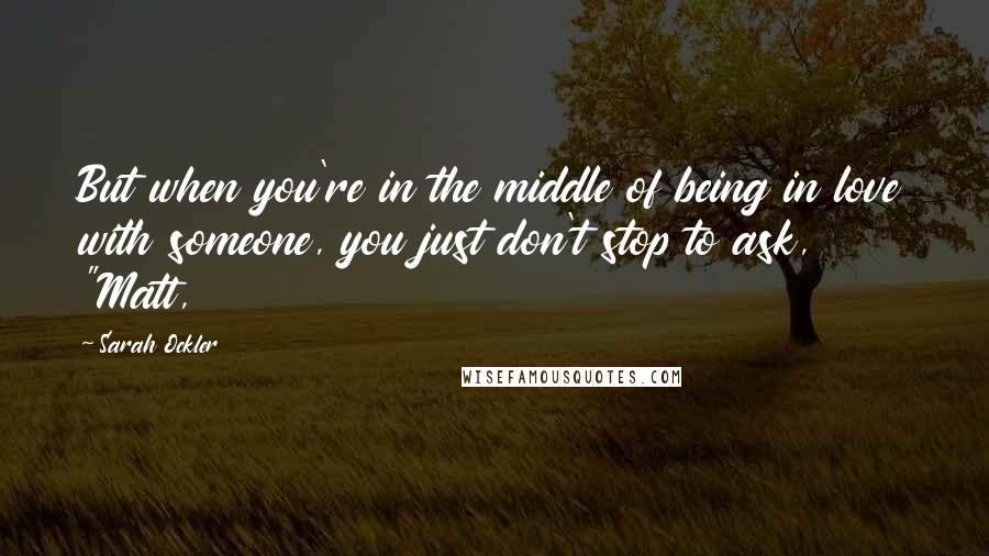 Sarah Ockler quotes: But when you're in the middle of being in love with someone, you just don't stop to ask, "Matt, Sarah Ockler quotes: But when you're in the middle of being in love with someone, you just don't stop to ask, "Matt,