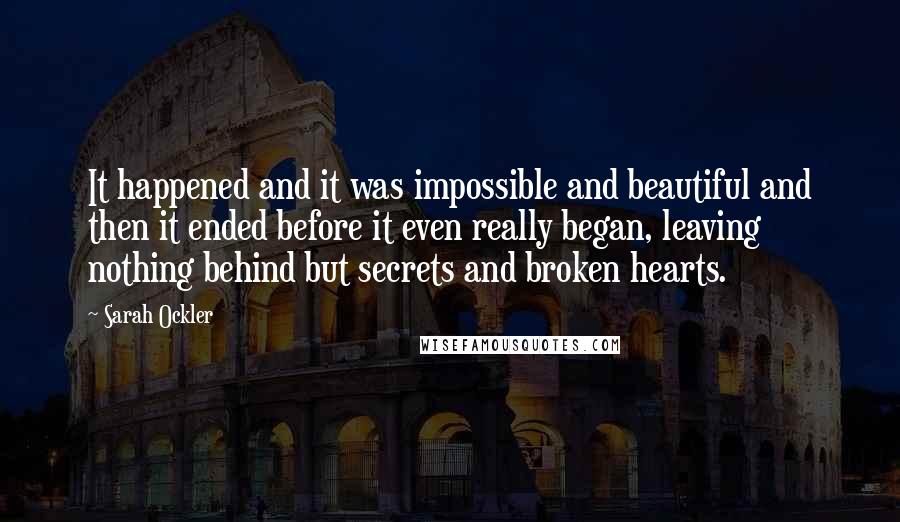 Sarah Ockler quotes: It happened and it was impossible and beautiful and then it ended before it even really began, leaving nothing behind but secrets and broken hearts.