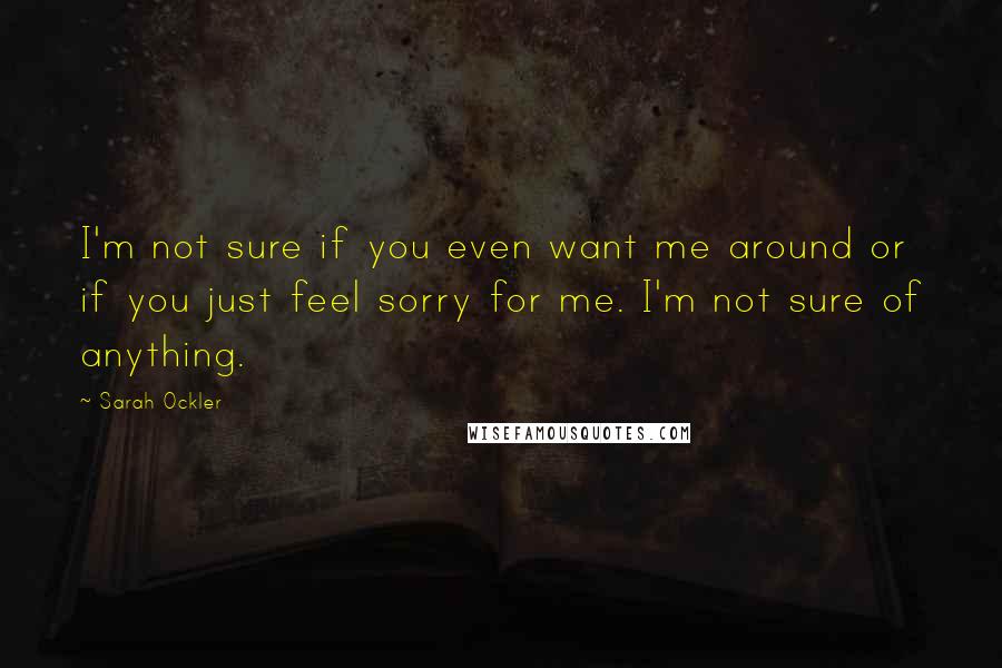 Sarah Ockler quotes: I'm not sure if you even want me around or if you just feel sorry for me. I'm not sure of anything.