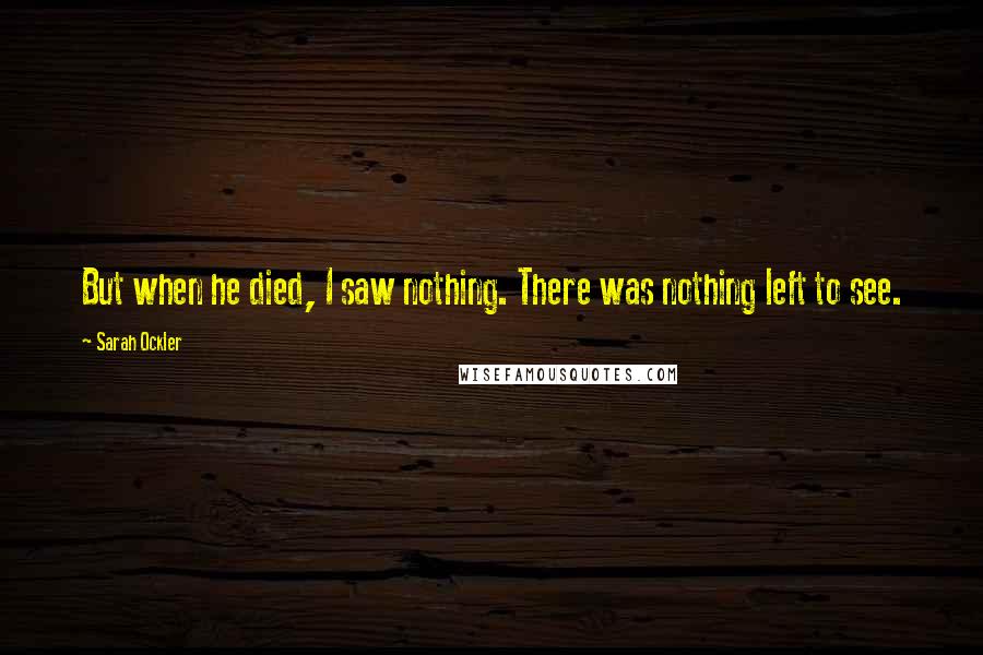 Sarah Ockler quotes: But when he died, I saw nothing. There was nothing left to see.