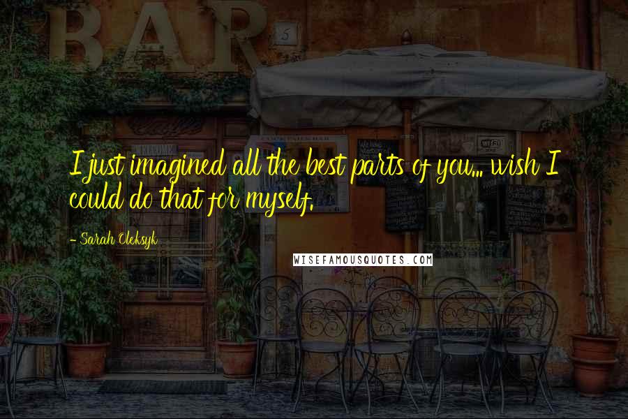 Sarah Oleksyk quotes: I just imagined all the best parts of you... wish I could do that for myself.