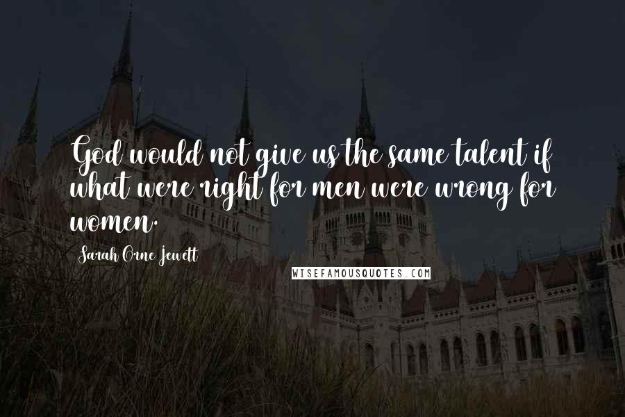 Sarah Orne Jewett quotes: God would not give us the same talent if what were right for men were wrong for women.