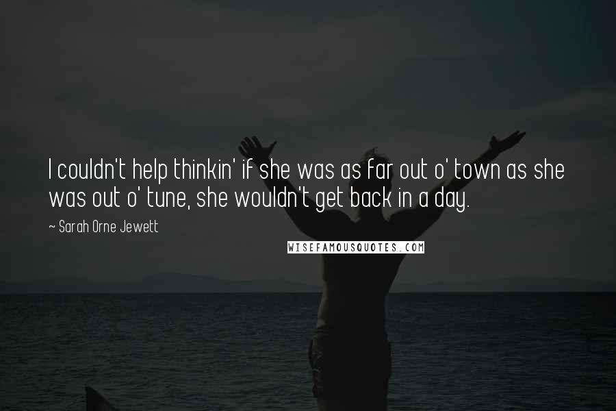 Sarah Orne Jewett quotes: I couldn't help thinkin' if she was as far out o' town as she was out o' tune, she wouldn't get back in a day.