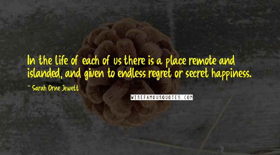 Sarah Orne Jewett quotes: In the life of each of us there is a place remote and islanded, and given to endless regret or secret happiness.