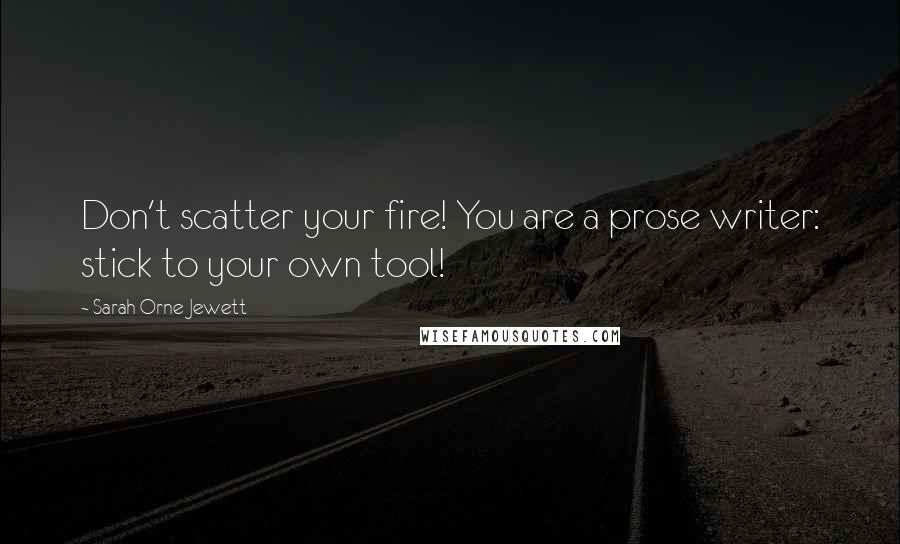 Sarah Orne Jewett quotes: Don't scatter your fire! You are a prose writer: stick to your own tool!