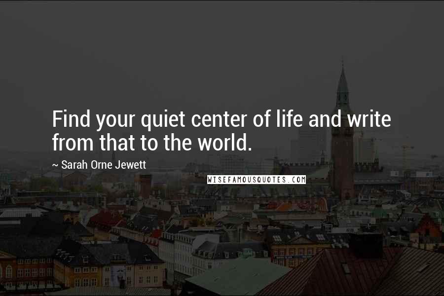 Sarah Orne Jewett quotes: Find your quiet center of life and write from that to the world.