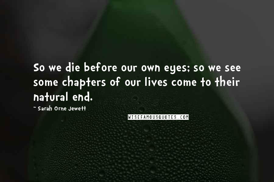 Sarah Orne Jewett quotes: So we die before our own eyes; so we see some chapters of our lives come to their natural end.